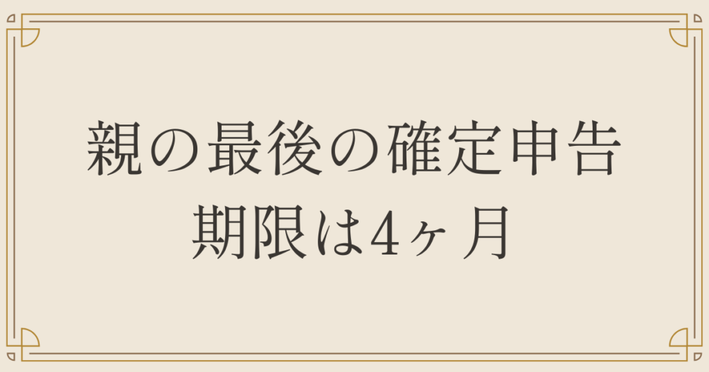 親の最後の確定申告 期限は4ヶ月