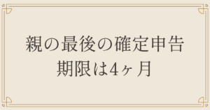 親の最後の確定申告 期限は4ヶ月