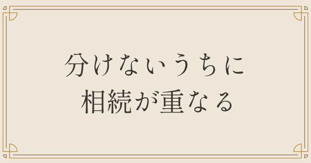 分けないうちに相続が重なる