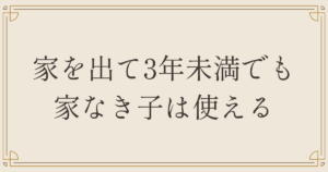 家を出て3年未満でも家なき子は使える