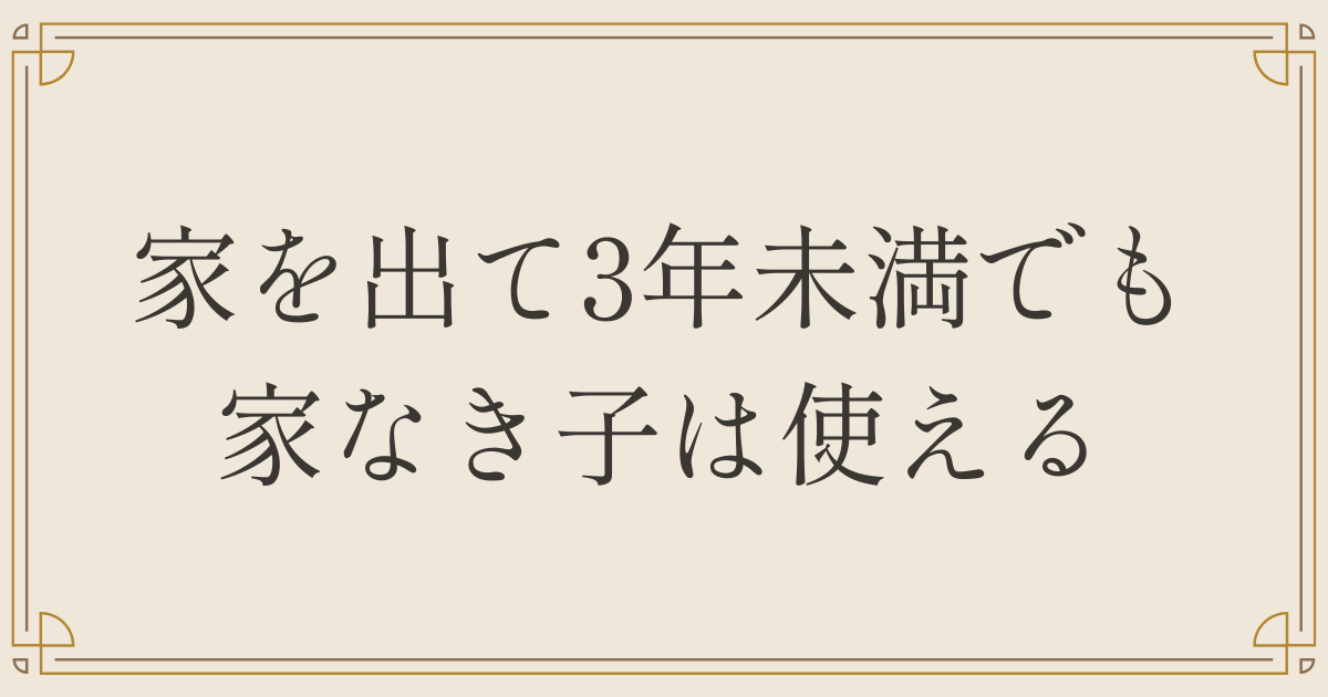 家を出て3年未満でも家なき子は使える