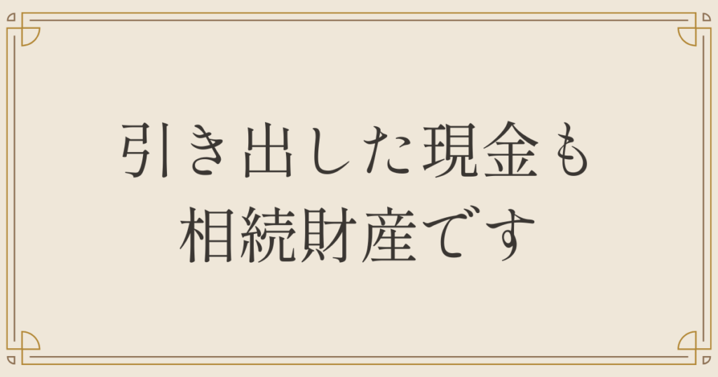 引き出した現金も相続財産です