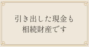引き出した現金も相続財産です