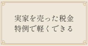 実家を売った税金、特例で軽くできる