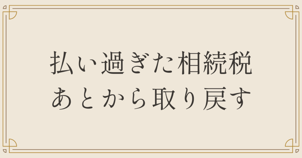 払い過ぎた相続税あとから取り戻す