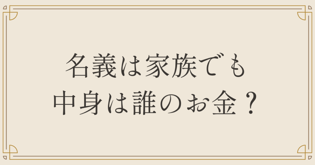 名義は家族でも中身は誰のお金？