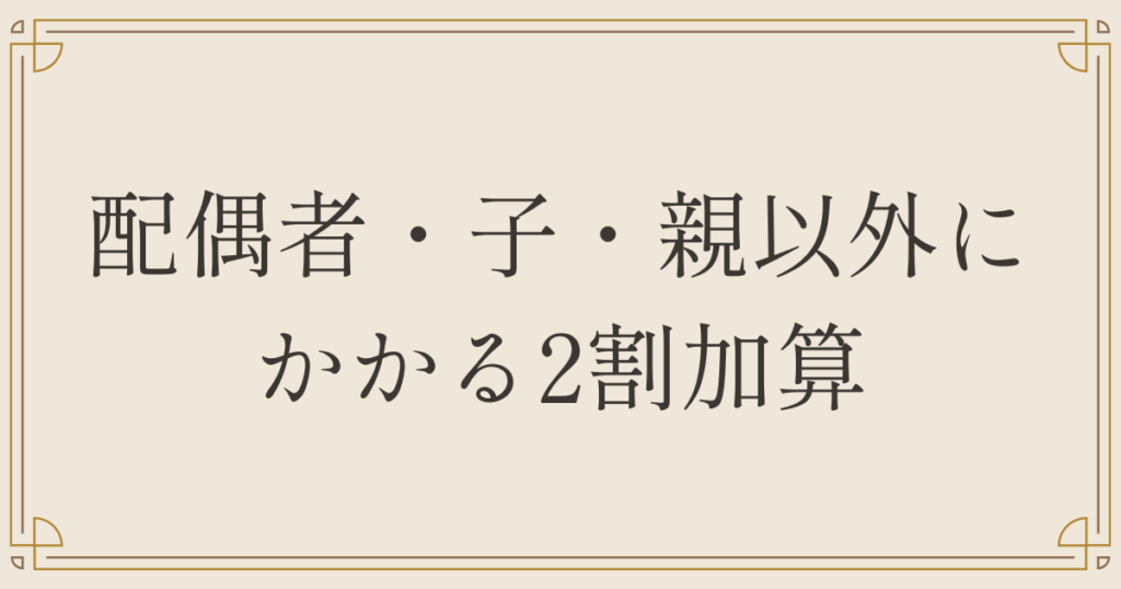 配偶者・子・親以外にかかる2割加算