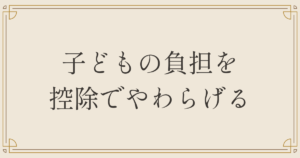 子どもの負担を控除でやわらげる