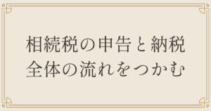 相続税の申告と納税、全体の流れをつかむ