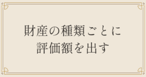 財産の種類ごとに評価額を出す