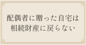 配偶者に贈った自宅は相続財産に戻らない