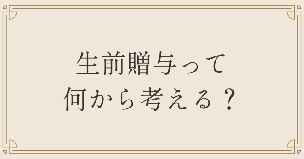 生前贈与って何から考える？
