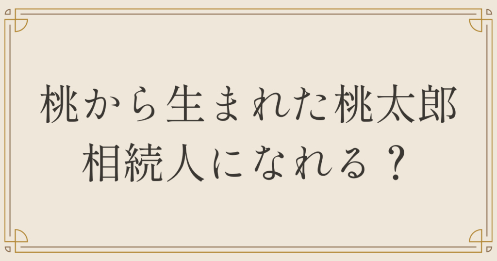 桃から生まれた桃太郎 相続人になれる？
